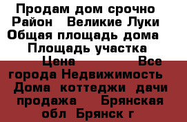 Продам дом срочно › Район ­ Великие Луки › Общая площадь дома ­ 48 › Площадь участка ­ 1 700 › Цена ­ 150 000 - Все города Недвижимость » Дома, коттеджи, дачи продажа   . Брянская обл.,Брянск г.